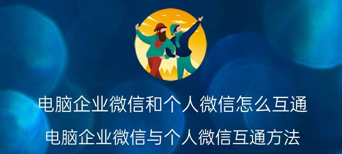 电脑企业微信和个人微信怎么互通 电脑企业微信与个人微信互通方法